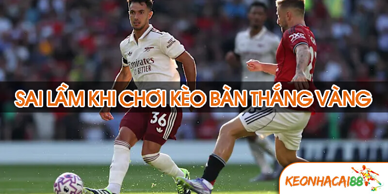 keo ban thang vang2 5 sai lầm không nên có khi chơi kèo bàn thắng vàng